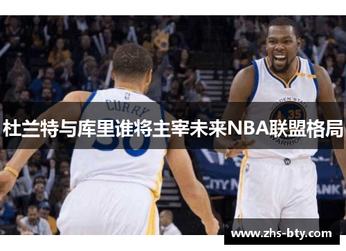 杜兰特与库里谁将主宰未来NBA联盟格局 杜兰特与库里谁将主宰未来NBA联盟格局