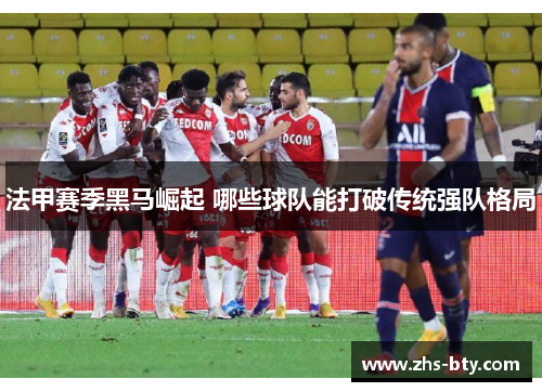 法甲赛季黑马崛起 哪些球队能打破传统强队格局 法甲赛季黑马崛起 哪些球队能打破传统强队格局