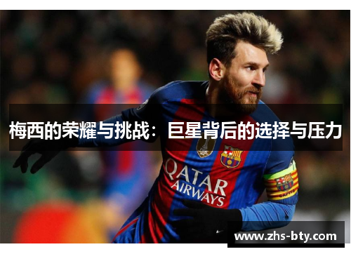 梅西的荣耀与挑战:巨星背后的选择与压力 梅西的荣耀与挑战:巨星背后的选择与压力