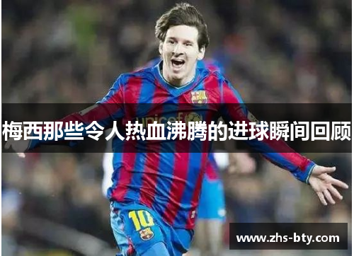 梅西那些令人热血沸腾的进球瞬间回顾 梅西那些令人热血沸腾的进球瞬间回顾