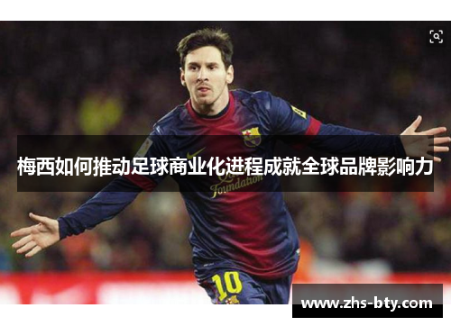 梅西如何推动足球商业化进程成就全球品牌影响力 梅西如何推动足球商业化进程成就全球品牌影响力