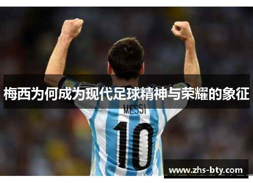 梅西为何成为现代足球精神与荣耀的象征 梅西为何成为现代足球精神与荣耀的象征