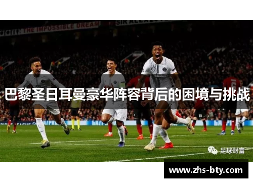 巴黎圣日耳曼豪华阵容背后的困境与挑战 巴黎圣日耳曼豪华阵容背后的困境与挑战
