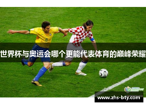 世界杯与奥运会哪个更能代表体育的巅峰荣耀 世界杯与奥运会哪个更能代表体育的巅峰荣耀