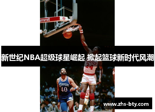 新世纪NBA超级球星崛起 掀起篮球新时代风潮 新世纪NBA超级球星崛起 掀起篮球新时代风潮