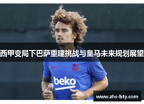 西甲变局下巴萨重建挑战与皇马未来规划展望 西甲变局下巴萨重建挑战与皇马未来规划展望