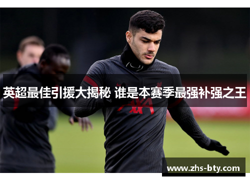 英超最佳引援大揭秘 谁是本赛季最强补强之王 英超最佳引援大揭秘 谁是本赛季最强补强之王