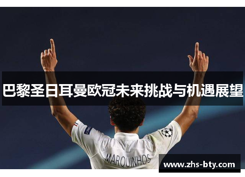 巴黎圣日耳曼欧冠未来挑战与机遇展望 巴黎圣日耳曼欧冠未来挑战与机遇展望