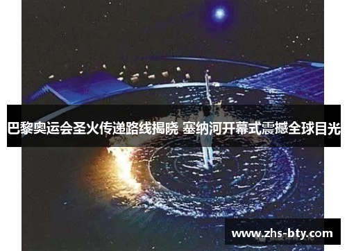巴黎奥运会圣火传递路线揭晓 塞纳河开幕式震撼全球目光 巴黎奥运会圣火传递路线揭晓 塞纳河开幕式震撼全球目光
