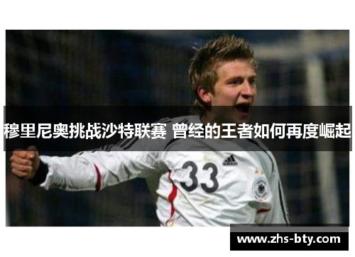 穆里尼奥挑战沙特联赛 曾经的王者如何再度崛起 穆里尼奥挑战沙特联赛 曾经的王者如何再度崛起