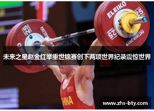 未来之星赵金红举重世锦赛创下两项世界纪录震惊世界 未来之星赵金红举重世锦赛创下两项世界纪录震惊世界