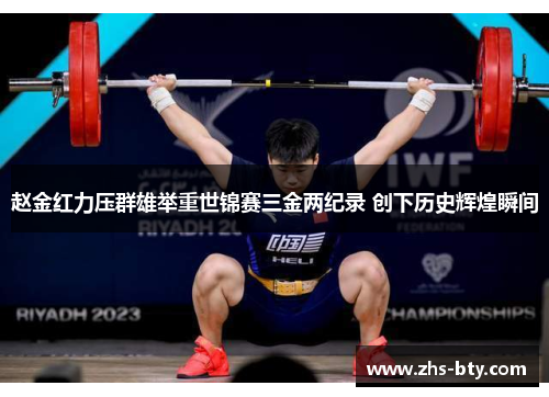 赵金红力压群雄举重世锦赛三金两纪录 创下历史辉煌瞬间 赵金红力压群雄举重世锦赛三金两纪录 创下历史辉煌瞬间