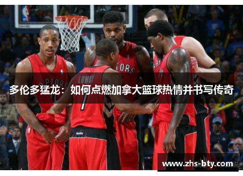 多伦多猛龙:如何点燃加拿大篮球热情并书写传奇 多伦多猛龙:如何点燃加拿大篮球热情并书写传奇