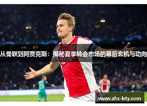 从曼联到阿贾克斯：揭秘夏季转会市场的幕后玄机与动向