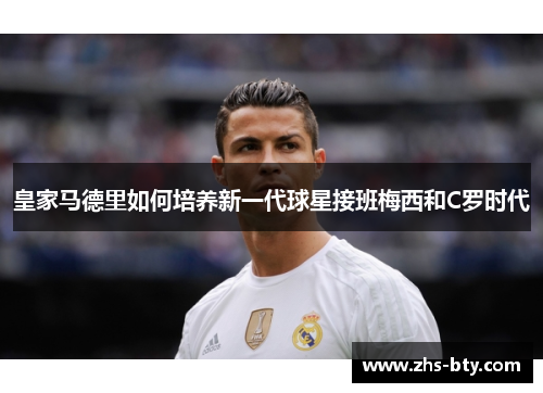 皇家马德里如何培养新一代球星接班梅西和C罗时代 皇家马德里如何培养新一代球星接班梅西和C罗时代