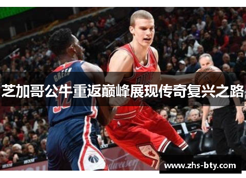 芝加哥公牛重返巅峰展现传奇复兴之路 芝加哥公牛重返巅峰展现传奇复兴之路