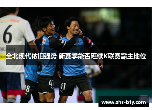 全北现代依旧强势 新赛季能否延续K联赛霸主地位