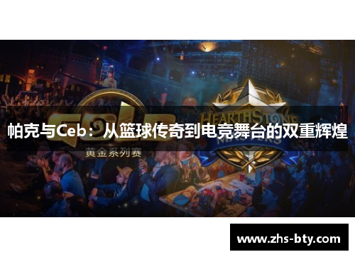 帕克与Ceb:从篮球传奇到电竞舞台的双重辉煌 帕克与Ceb:从篮球传奇到电竞舞台的双重辉煌