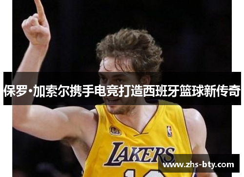 保罗·加索尔携手电竞打造西班牙篮球新传奇