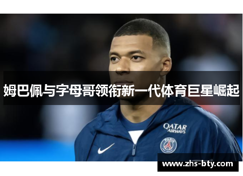 姆巴佩与字母哥领衔新一代体育巨星崛起 姆巴佩与字母哥领衔新一代体育巨星崛起