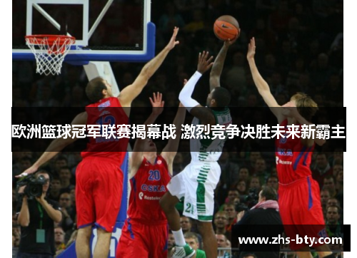 欧洲篮球冠军联赛揭幕战 激烈竞争决胜未来新霸主