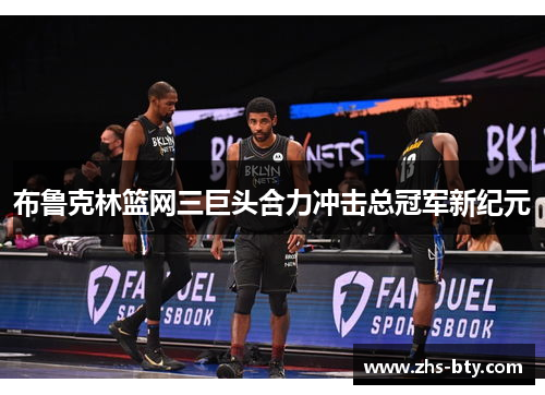 布鲁克林篮网三巨头合力冲击总冠军新纪元 布鲁克林篮网三巨头合力冲击总冠军新纪元