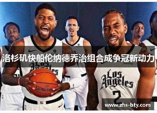 洛杉矶快船伦纳德乔治组合成争冠新动力