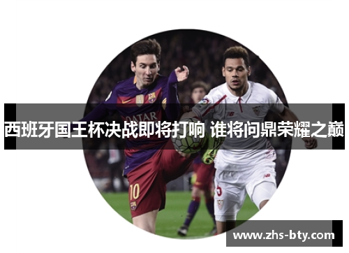 西班牙国王杯决战即将打响 谁将问鼎荣耀之巅 西班牙国王杯决战即将打响 谁将问鼎荣耀之巅