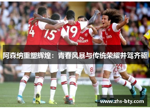 阿森纳重塑辉煌：青春风暴与传统荣耀并驾齐驱