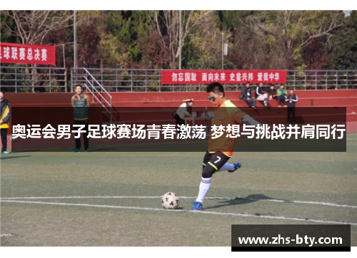 奥运会男子足球赛场青春激荡 梦想与挑战并肩同行 奥运会男子足球赛场青春激荡 梦想与挑战并肩同行