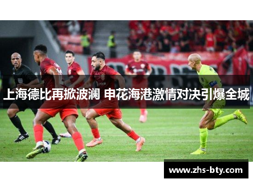 上海德比再掀波澜 申花海港激情对决引爆全城 上海德比再掀波澜 申花海港激情对决引爆全城