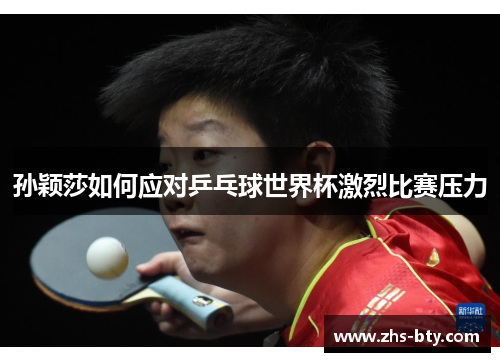 孙颖莎如何应对乒乓球世界杯激烈比赛压力 孙颖莎如何应对乒乓球世界杯激烈比赛压力