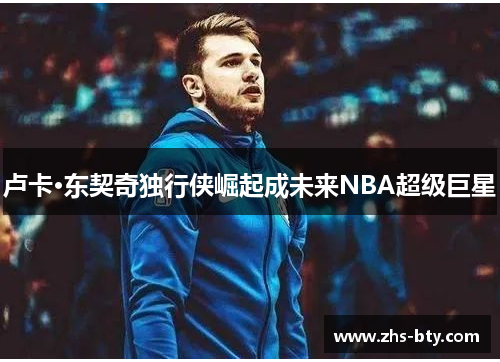 卢卡·东契奇独行侠崛起成未来NBA超级巨星