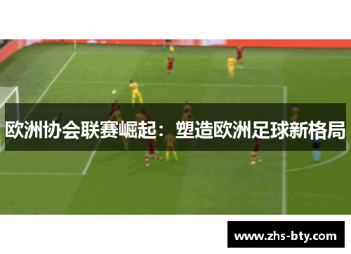 欧洲协会联赛崛起:塑造欧洲足球新格局 欧洲协会联赛崛起:塑造欧洲足球新格局