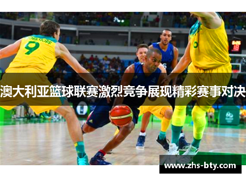 澳大利亚篮球联赛激烈竞争展现精彩赛事对决 澳大利亚篮球联赛激烈竞争展现精彩赛事对决