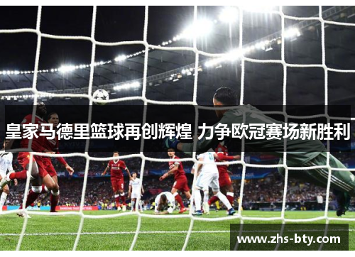 皇家马德里篮球再创辉煌 力争欧冠赛场新胜利 皇家马德里篮球再创辉煌 力争欧冠赛场新胜利