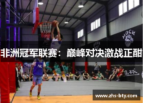 非洲冠军联赛:巅峰对决激战正酣 非洲冠军联赛:巅峰对决激战正酣