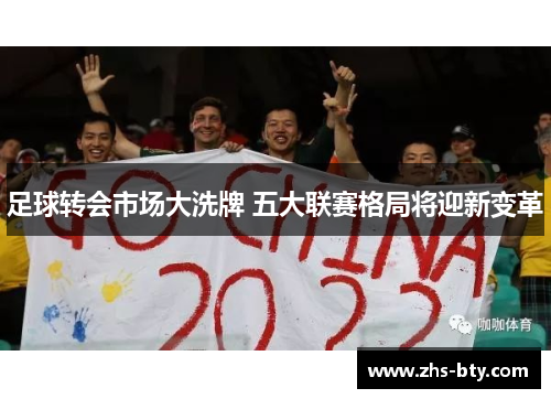 足球转会市场大洗牌 五大联赛格局将迎新变革 足球转会市场大洗牌 五大联赛格局将迎新变革