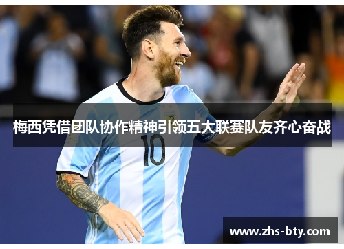 梅西凭借团队协作精神引领五大联赛队友齐心奋战 梅西凭借团队协作精神引领五大联赛队友齐心奋战