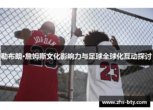 勒布朗·詹姆斯文化影响力与足球全球化互动探讨 勒布朗·詹姆斯文化影响力与足球全球化互动探讨