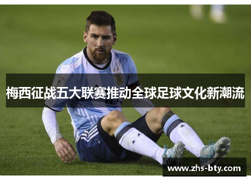 梅西征战五大联赛推动全球足球文化新潮流 梅西征战五大联赛推动全球足球文化新潮流