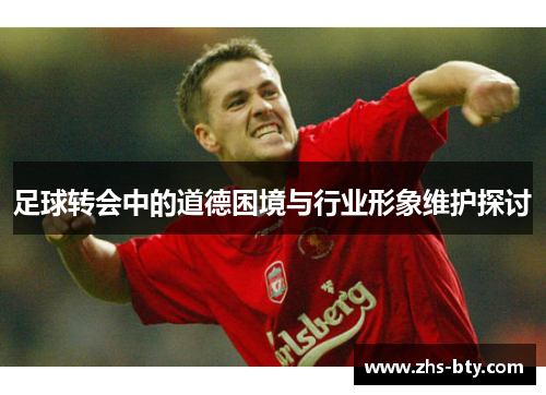 足球转会中的道德困境与行业形象维护探讨