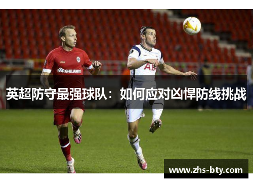 英超防守最强球队:如何应对凶悍防线挑战 英超防守最强球队:如何应对凶悍防线挑战
