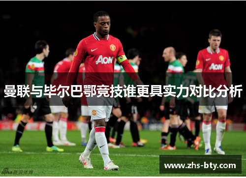 曼联与毕尔巴鄂竞技谁更具实力对比分析