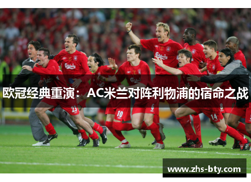 欧冠经典重演:AC米兰对阵利物浦的宿命之战 欧冠经典重演:AC米兰对阵利物浦的宿命之战