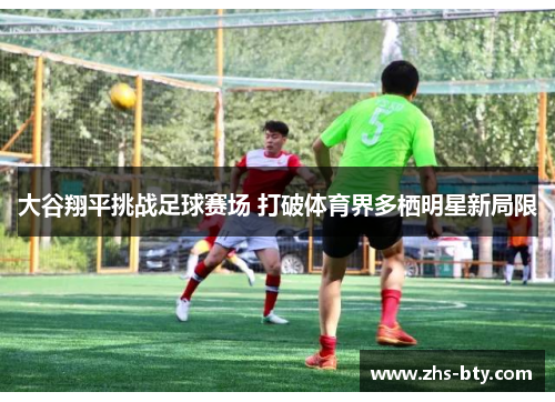 大谷翔平挑战足球赛场 打破体育界多栖明星新局限