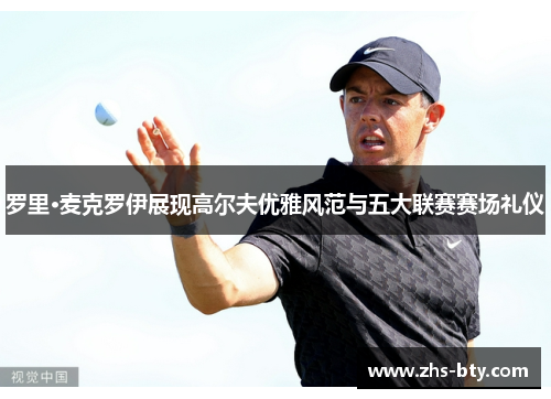 罗里·麦克罗伊展现高尔夫优雅风范与五大联赛赛场礼仪 罗里·麦克罗伊展现高尔夫优雅风范与五大联赛赛场礼仪