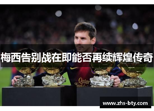 梅西告别战在即能否再续辉煌传奇 梅西告别战在即能否再续辉煌传奇